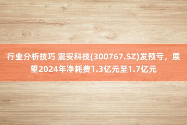 行业分析技巧 震安科技(300767.SZ)发预亏，展望2024年净耗费1.3亿元至1.7亿元