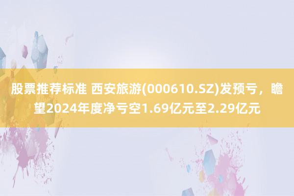 股票推荐标准 西安旅游(000610.SZ)发预亏，瞻望2024年度净亏空1.69亿元至2.29亿元