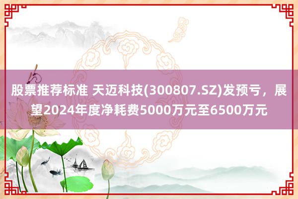 股票推荐标准 天迈科技(300807.SZ)发预亏，展望2024年度净耗费5000万元至6500万元