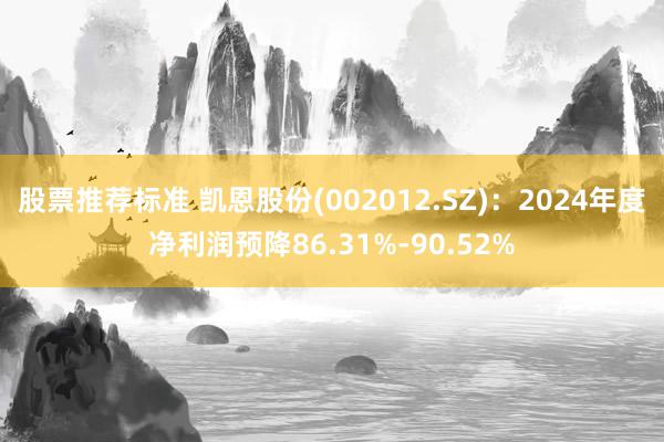 股票推荐标准 凯恩股份(002012.SZ)：2024年度净利润预降86.31%-90.52%