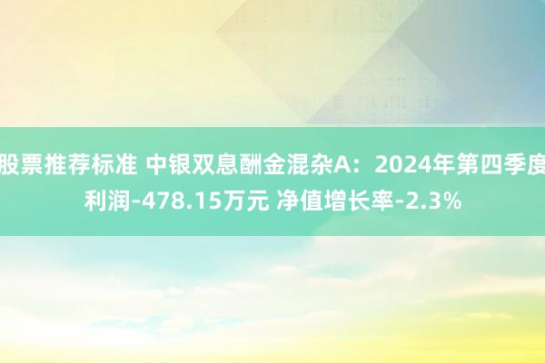 股票推荐标准 中银双息酬金混杂A：2024年第四季度利润-478.15万元 净值增长率-2.3%