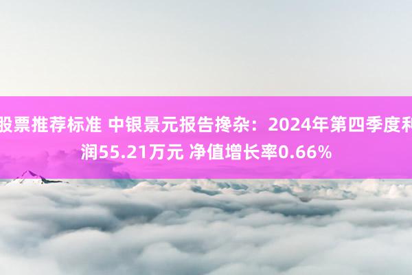 股票推荐标准 中银景元报告搀杂：2024年第四季度利润55.21万元 净值增长率0.66%