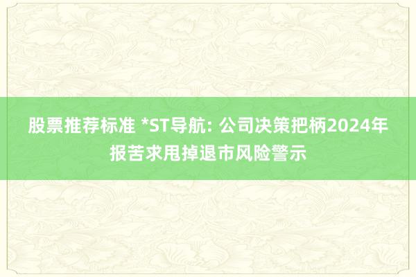 股票推荐标准 *ST导航: 公司决策把柄2024年报苦求甩掉退市风险警示