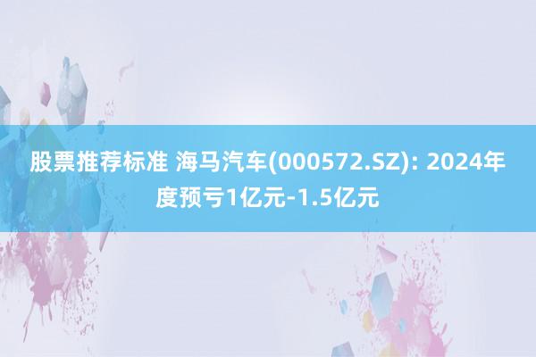 股票推荐标准 海马汽车(000572.SZ): 2024年度预亏1亿元-1.5亿元