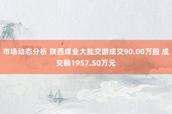 市场动态分析 陕西煤业大批交游成交90.00万股 成交额1957.50万元