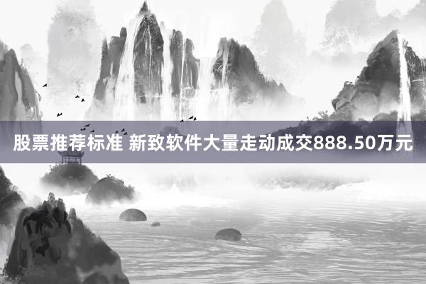 股票推荐标准 新致软件大量走动成交888.50万元