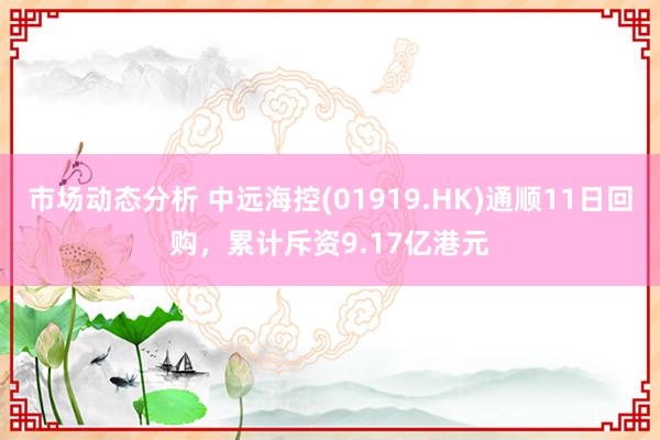 市场动态分析 中远海控(01919.HK)通顺11日回购，累计斥资9.17亿港元