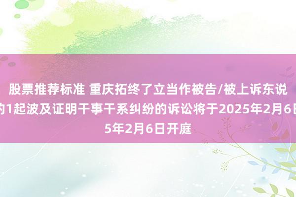 股票推荐标准 重庆拓终了立当作被告/被上诉东说念主的1起波及证明干事干系纠纷的诉讼将于2025年2月6日开庭