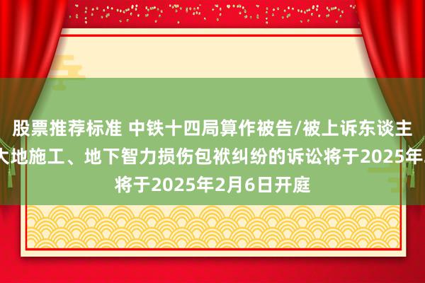 股票推荐标准 中铁十四局算作被告/被上诉东谈主的1起波及大地施工、地下智力损伤包袱纠纷的诉讼将于2025年2月6日开庭