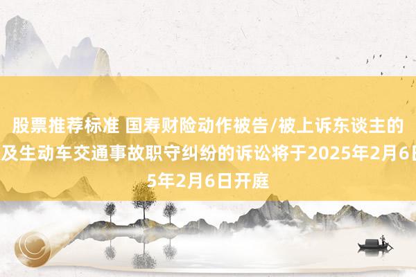 股票推荐标准 国寿财险动作被告/被上诉东谈主的1起触及生动车交通事故职守纠纷的诉讼将于2025年2月6日开庭