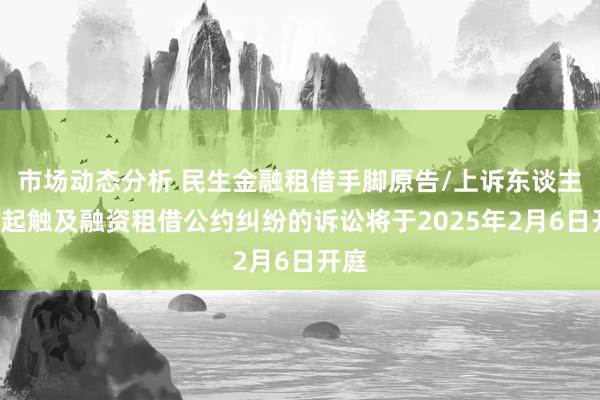 市场动态分析 民生金融租借手脚原告/上诉东谈主的1起触及融资租借公约纠纷的诉讼将于2025年2月6日开庭