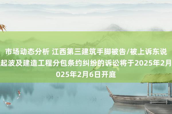 市场动态分析 江西第三建筑手脚被告/被上诉东说念主的1起波及建造工程分包条约纠纷的诉讼将于2025年2月6日开庭