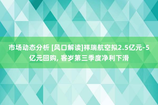 市场动态分析 [风口解读]祥瑞航空拟2.5亿元-5亿元回购, 客岁第三季度净利下滑