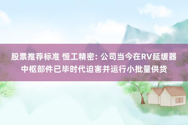 股票推荐标准 恒工精密: 公司当今在RV延缓器中枢部件已毕时代迫害并运行小批量供货