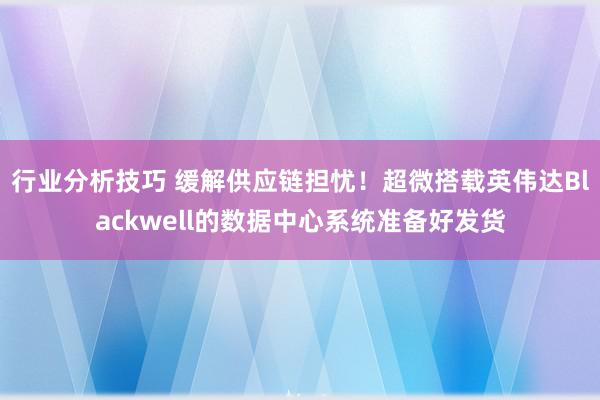 行业分析技巧 缓解供应链担忧！超微搭载英伟达Blackwell的数据中心系统准备好发货