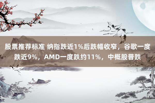 股票推荐标准 纳指跌近1%后跌幅收窄，谷歌一度跌近9%，AMD一度跌约11%，中概股普跌