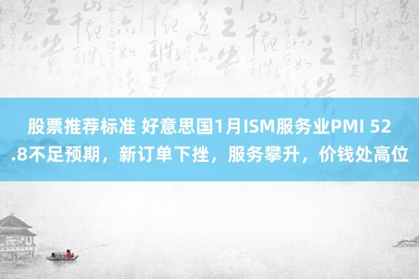 股票推荐标准 好意思国1月ISM服务业PMI 52.8不足预期，新订单下挫，服务攀升，价钱处高位