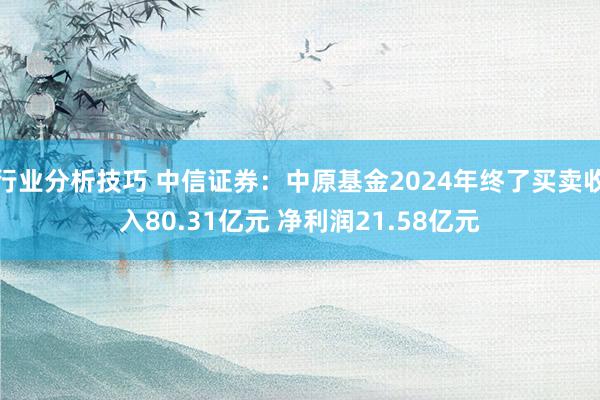 行业分析技巧 中信证券：中原基金2024年终了买卖收入80.31亿元 净利润21.58亿元