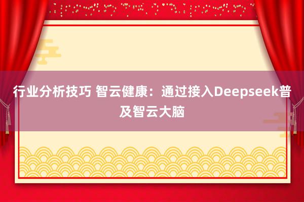 行业分析技巧 智云健康：通过接入Deepseek普及智云大脑