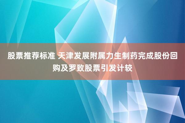 股票推荐标准 天津发展附属力生制药完成股份回购及罗致股票引发计较