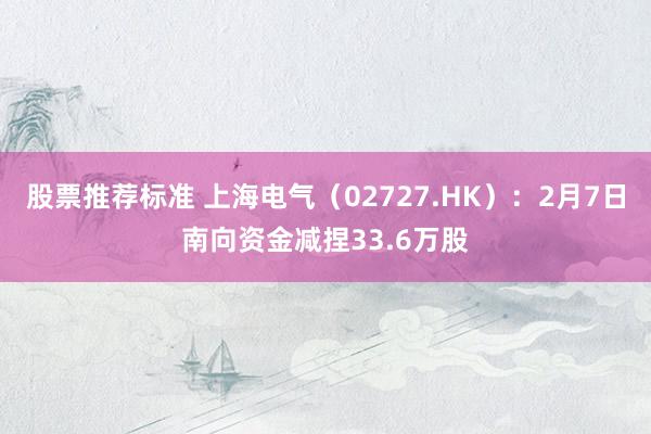 股票推荐标准 上海电气（02727.HK）：2月7日南向资金减捏33.6万股