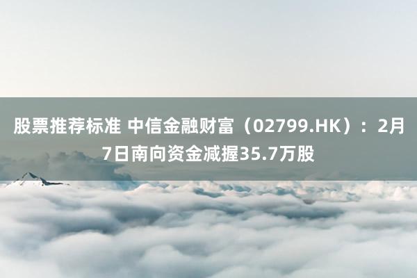 股票推荐标准 中信金融财富（02799.HK）：2月7日南向资金减握35.7万股