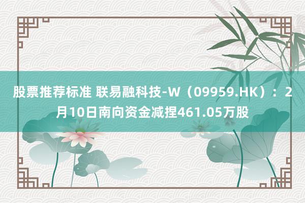 股票推荐标准 联易融科技-W（09959.HK）：2月10日南向资金减捏461.05万股