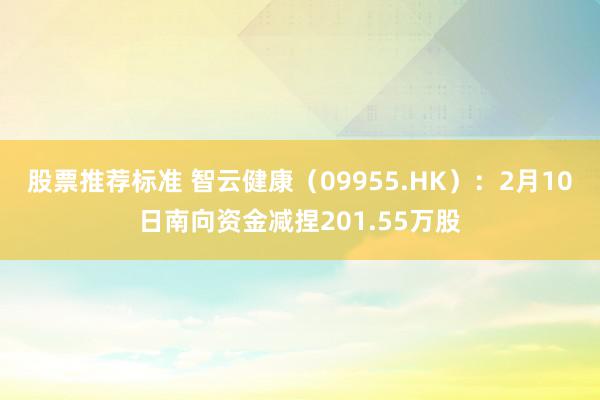 股票推荐标准 智云健康（09955.HK）：2月10日南向资金减捏201.55万股