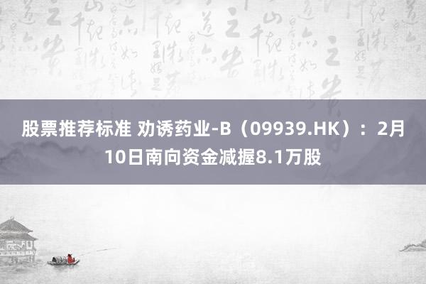 股票推荐标准 劝诱药业-B（09939.HK）：2月10日南向资金减握8.1万股