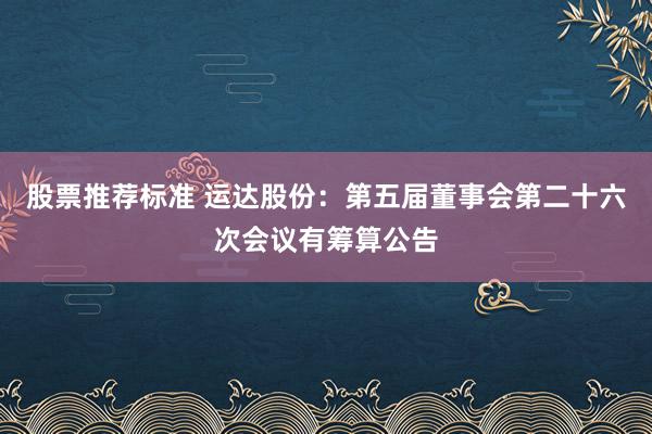 股票推荐标准 运达股份：第五届董事会第二十六次会议有筹算公告