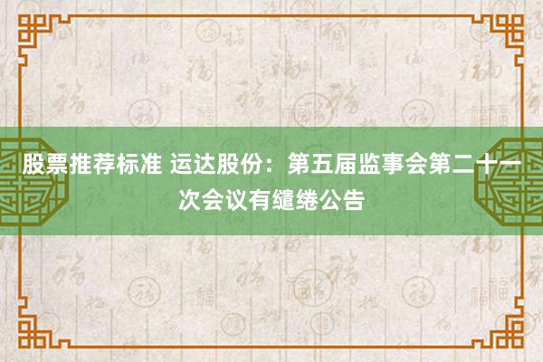 股票推荐标准 运达股份：第五届监事会第二十一次会议有缱绻公告