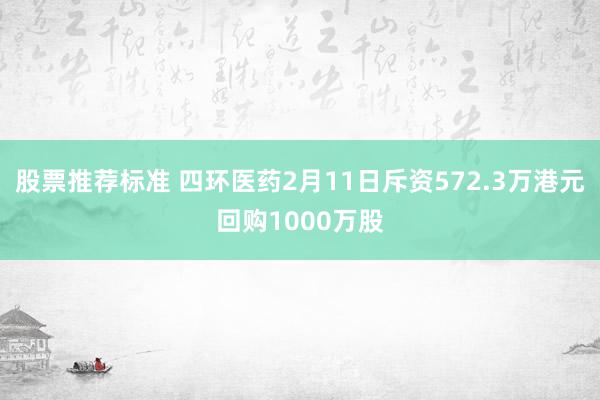 股票推荐标准 四环医药2月11日斥资572.3万港元回购1000万股