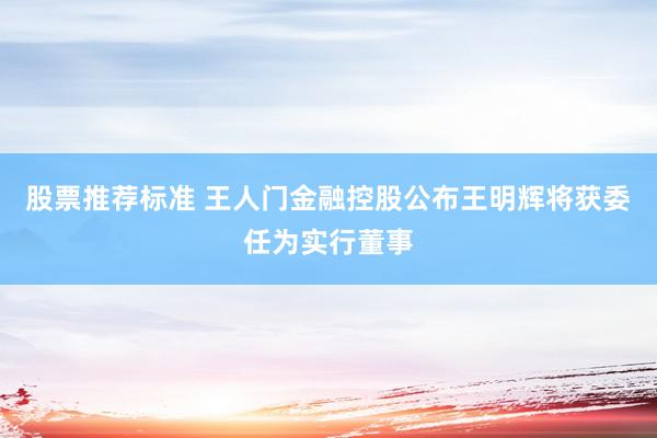 股票推荐标准 王人门金融控股公布王明辉将获委任为实行董事