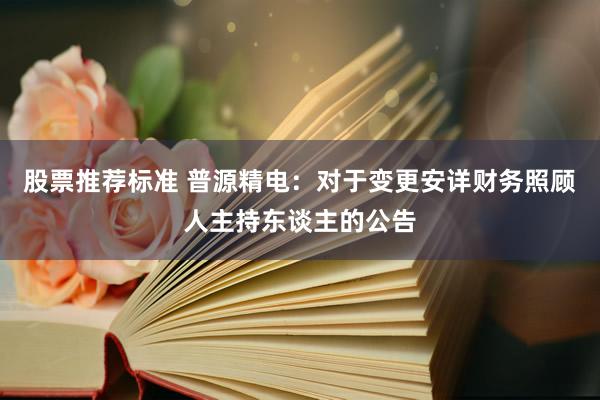 股票推荐标准 普源精电：对于变更安详财务照顾人主持东谈主的公告