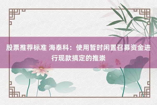 股票推荐标准 海泰科：使用暂时闲置召募资金进行现款搞定的推崇