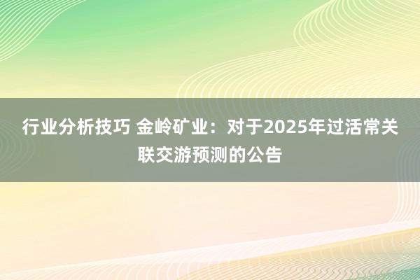 行业分析技巧 金岭矿业：对于2025年过活常关联交游预测的公告