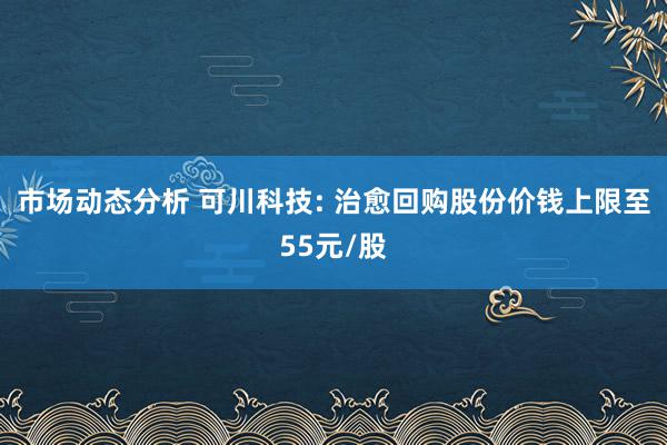 市场动态分析 可川科技: 治愈回购股份价钱上限至55元/股