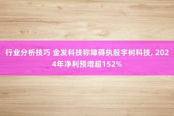 行业分析技巧 金发科技称障碍执股宇树科技, 2024年净利预增超152%