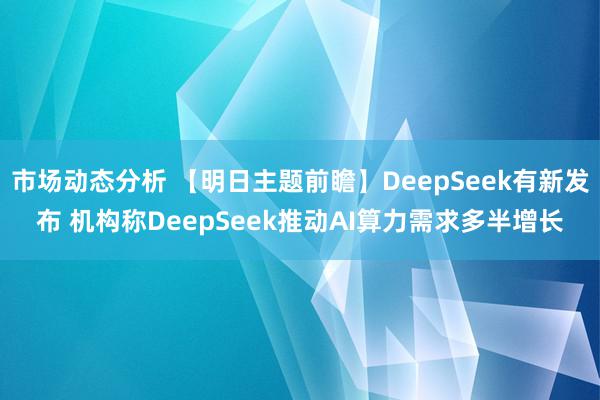 市场动态分析 【明日主题前瞻】DeepSeek有新发布 机构称DeepSeek推动AI算力需求多半增长