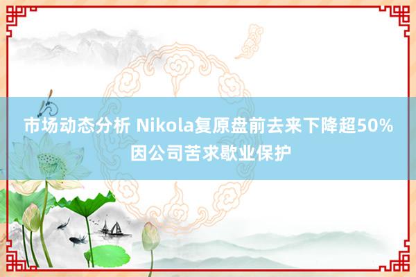 市场动态分析 Nikola复原盘前去来下降超50% 因公司苦求歇业保护