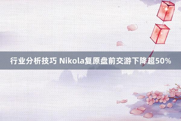 行业分析技巧 Nikola复原盘前交游下降超50%