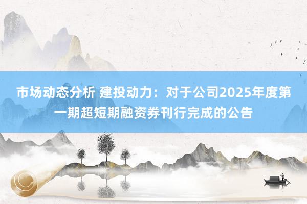 市场动态分析 建投动力：对于公司2025年度第一期超短期融资券刊行完成的公告