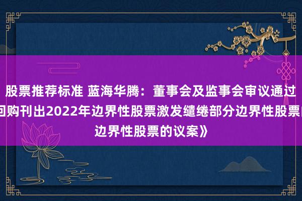 股票推荐标准 蓝海华腾：董事会及监事会审议通过《对于回购刊出2022年边界性股票激发缱绻部分边界性股票的议案》