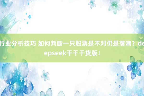 行业分析技巧 如何判断一只股票是不对仍是落潮？deepseek干干干货版！