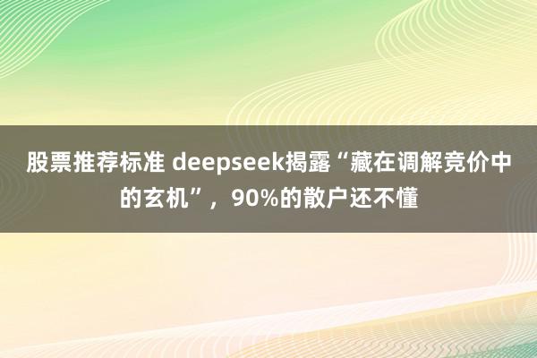 股票推荐标准 deepseek揭露“藏在调解竞价中的玄机”，90%的散户还不懂