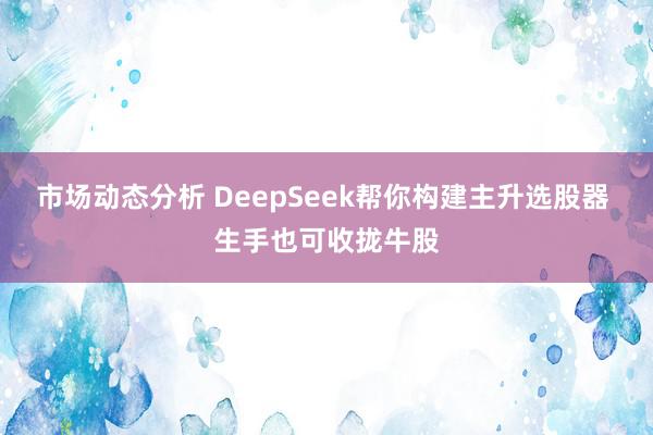 市场动态分析 DeepSeek帮你构建主升选股器 生手也可收拢牛股