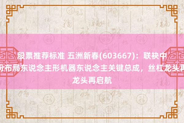 股票推荐标准 五洲新春(603667)：联袂中鼎股份布局东说念主形机器东说念主关键总成，丝杠龙头再启航