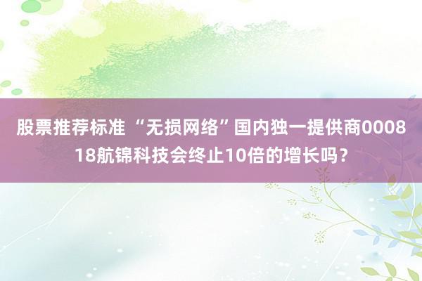 股票推荐标准 “无损网络”国内独一提供商000818航锦科技会终止10倍的增长吗？