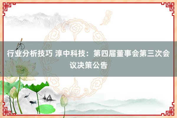 行业分析技巧 淳中科技：第四届董事会第三次会议决策公告