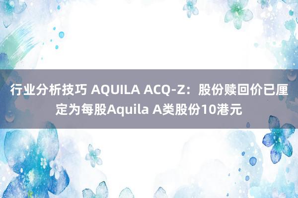 行业分析技巧 AQUILA ACQ-Z：股份赎回价已厘定为每股Aquila A类股份10港元